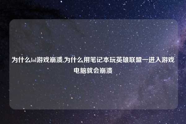 为什么lol游戏崩溃,为什么用笔记本玩英雄联盟一进入游戏电脑就会崩溃