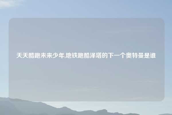 天天酷跑未来少年,地铁跑酷泽塔的下一个奥特曼是谁