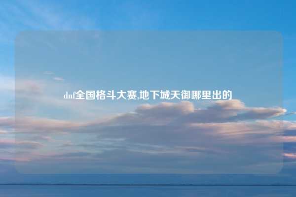 dnf全国格斗大赛,地下城天御哪里出的