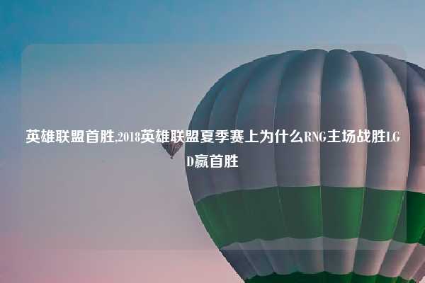 英雄联盟首胜,2018英雄联盟夏季赛上为什么RNG主场战胜LGD赢首胜