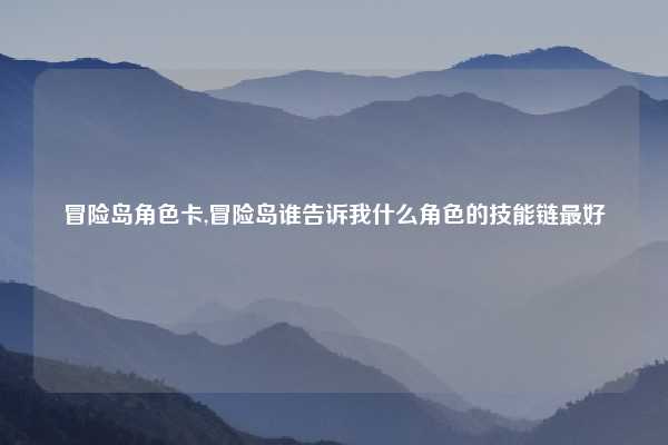 冒险岛角色卡,冒险岛谁告诉我什么角色的技能链最好