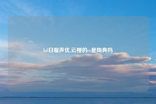 lol日服声优,云樱的cv是陶典吗