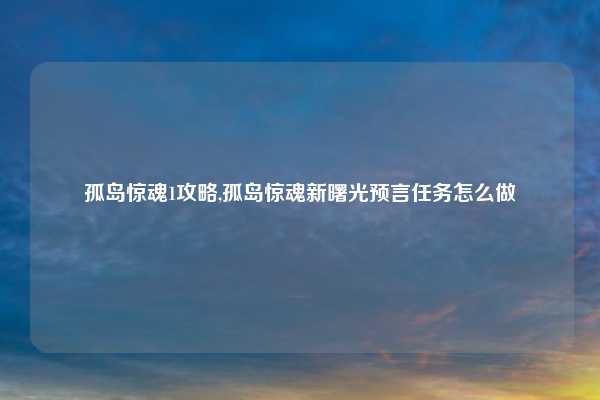 孤岛惊魂1攻略,孤岛惊魂新曙光预言任务怎么做