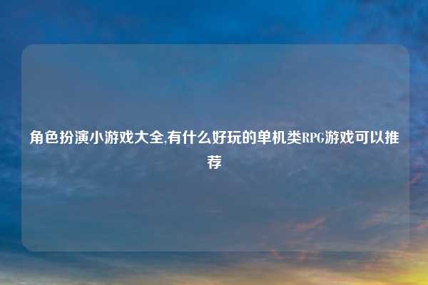 角色扮演小游戏大全,有什么好玩的单机类RPG游戏可以推荐