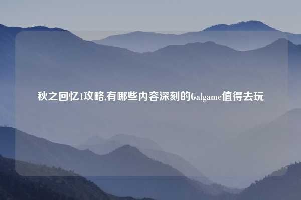 秋之回忆1攻略,有哪些内容深刻的Galgame值得去玩