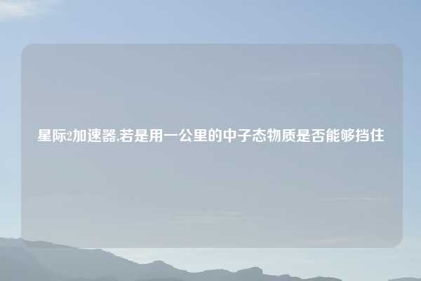 星际2加速器,若是用一公里的中子态物质是否能够挡住