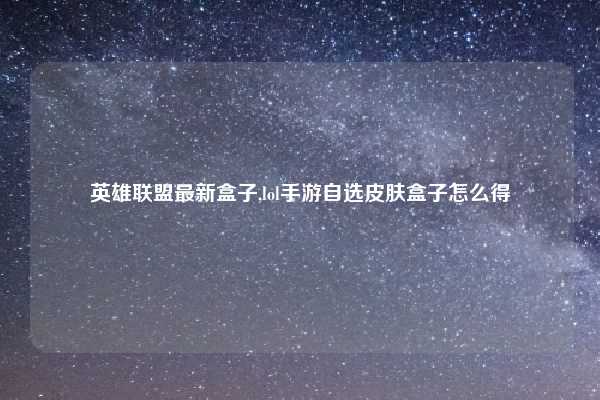 英雄联盟最新盒子,lol手游自选皮肤盒子怎么得