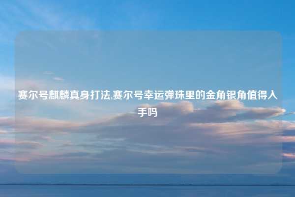 赛尔号麒麟真身打法,赛尔号幸运弹珠里的金角银角值得入手吗