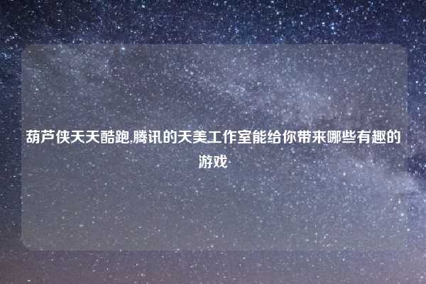 葫芦侠天天酷跑,腾讯的天美工作室能给你带来哪些有趣的游戏