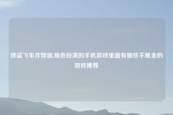 侠盗飞车作弊器,角色扮演的手机游戏里面有哪些不氪金的游戏推荐