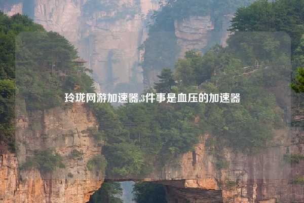 玲珑网游加速器,3件事是血压的加速器