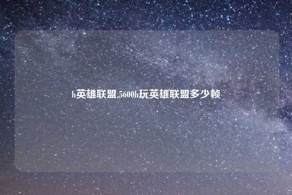 h英雄联盟,5600h玩英雄联盟多少帧