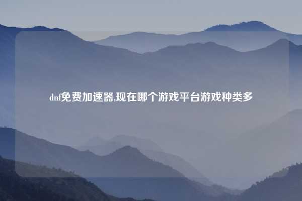 dnf免费加速器,现在哪个游戏平台游戏种类多
