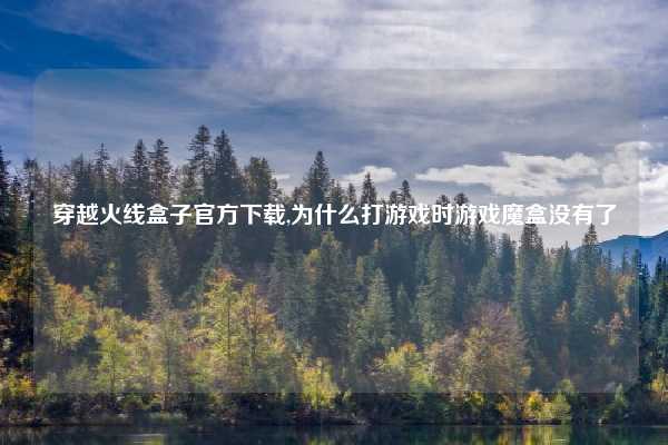 穿越火线盒子官方下载,为什么打游戏时游戏魔盒没有了