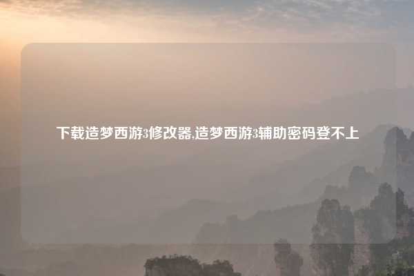 下载造梦西游3修改器,造梦西游3辅助密码登不上