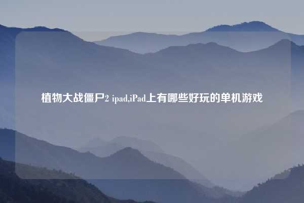 植物大战僵尸2 ipad,iPad上有哪些好玩的单机游戏