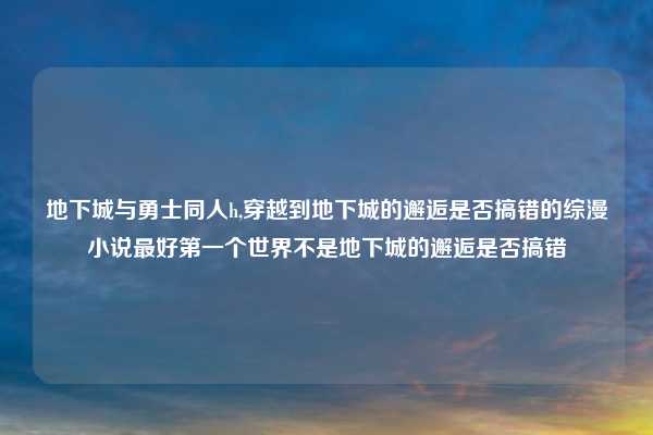 地下城与勇士同人h,穿越到地下城的邂逅是否搞错的综漫小说最好第一个世界不是地下城的邂逅是否搞错