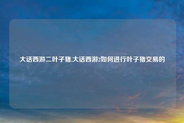 大话西游二叶子猪,大话西游2如何进行叶子猪交易的