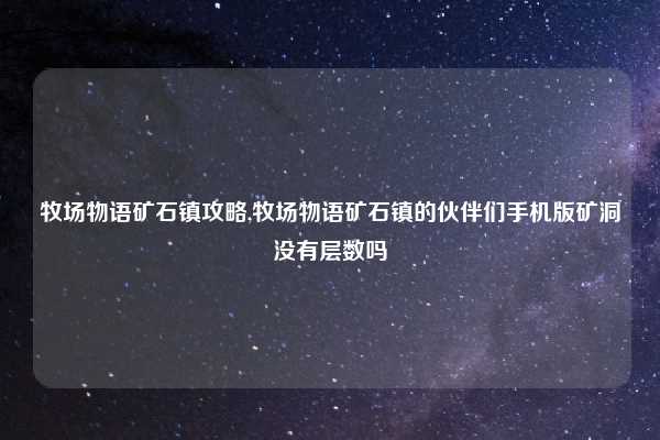 牧场物语矿石镇攻略,牧场物语矿石镇的伙伴们手机版矿洞没有层数吗