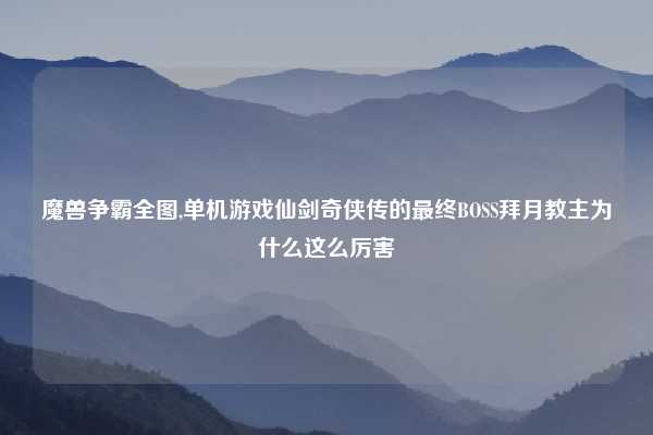 魔兽争霸全图,单机游戏仙剑奇侠传的最终BOSS拜月教主为什么这么厉害