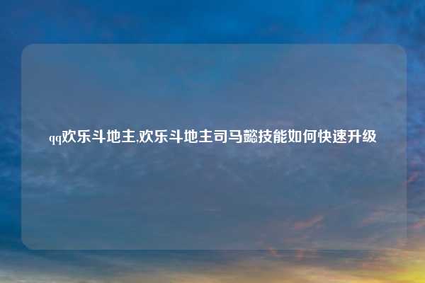 qq欢乐斗地主,欢乐斗地主司马懿技能如何快速升级