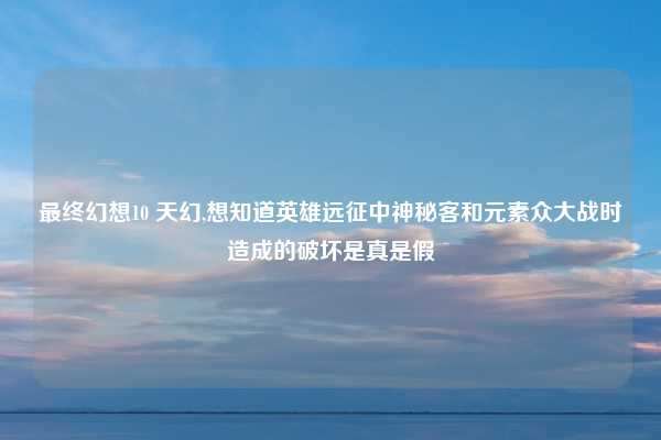 最终幻想10 天幻,想知道英雄远征中神秘客和元素众大战时造成的破坏是真是假