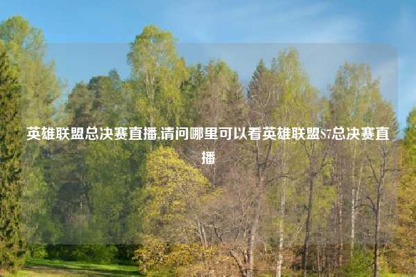 英雄联盟总决赛直播,请问哪里可以看英雄联盟S7总决赛直播