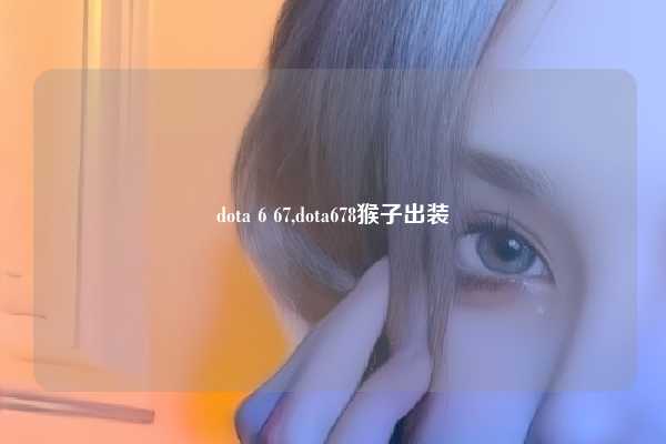 dota 6 67,dota678猴子出装