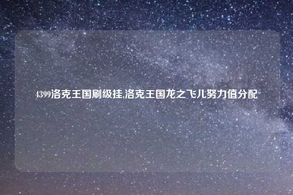 4399洛克王国刷级挂,洛克王国龙之飞儿努力值分配