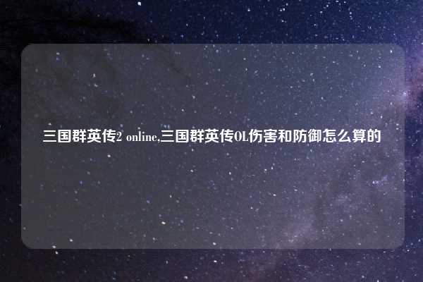 三国群英传2 online,三国群英传OL伤害和防御怎么算的