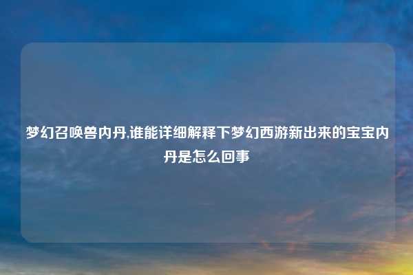 梦幻召唤兽内丹,谁能详细解释下梦幻西游新出来的宝宝内丹是怎么回事