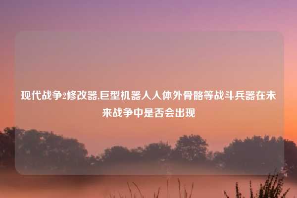 现代战争2修改器,巨型机器人人体外骨骼等战斗兵器在未来战争中是否会出现