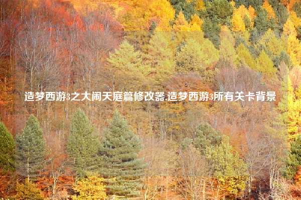 造梦西游3之大闹天庭篇修改器,造梦西游3所有关卡背景