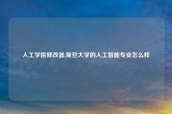 人工学院修改器,复旦大学的人工智能专业怎么样