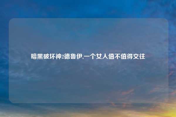 暗黑破坏神2德鲁伊,一个女人值不值得交往