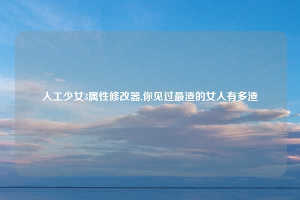 人工少女3属性修改器,你见过最渣的女人有多渣