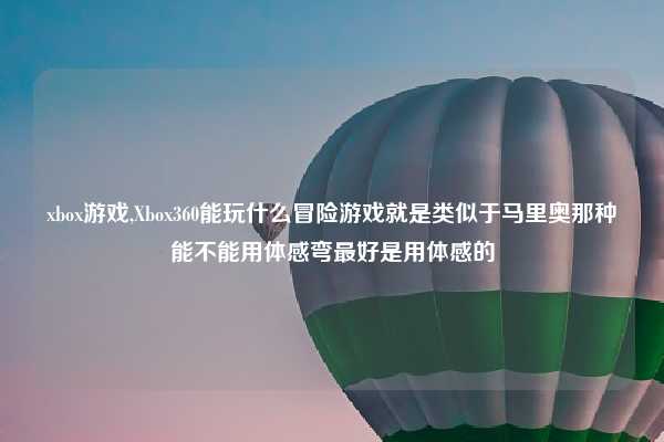 xbox游戏,Xbox360能玩什么冒险游戏就是类似于马里奥那种能不能用体感弯最好是用体感的