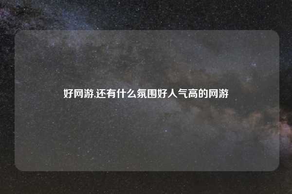 好网游,还有什么氛围好人气高的网游