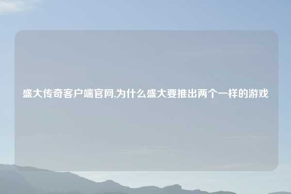 盛大传奇客户端官网,为什么盛大要推出两个一样的游戏