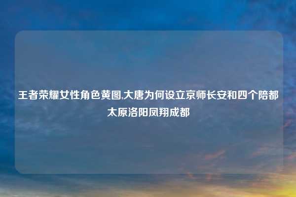 王者荣耀女性角色黄图,大唐为何设立京师长安和四个陪都太原洛阳凤翔成都