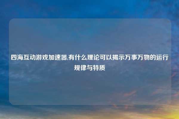 四海互动游戏加速器,有什么理论可以揭示万事万物的运行规律与特质