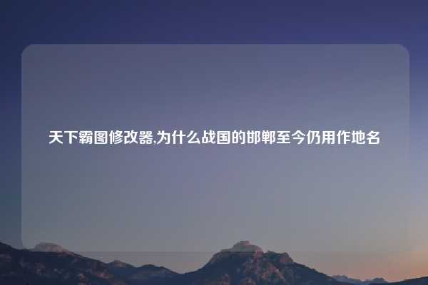 天下霸图修改器,为什么战国的邯郸至今仍用作地名