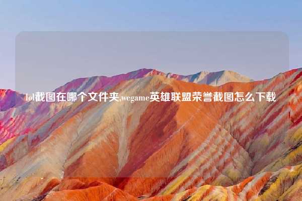 lol截图在哪个文件夹,wegame英雄联盟荣誉截图怎么下载