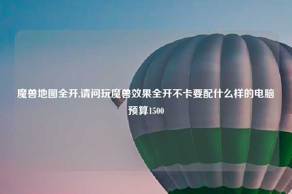 魔兽地图全开,请问玩魔兽效果全开不卡要配什么样的电脑预算1500