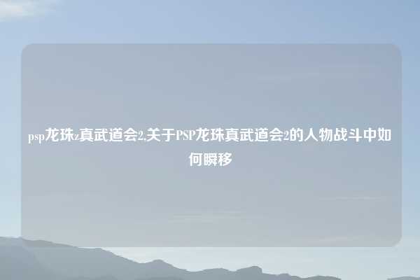 psp龙珠z真武道会2,关于PSP龙珠真武道会2的人物战斗中如何瞬移