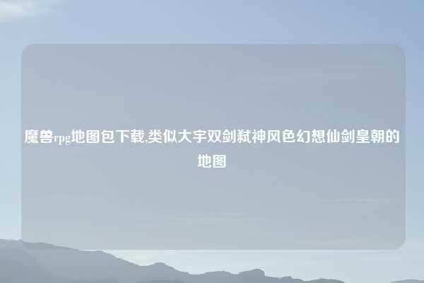 魔兽rpg地图包下载,类似大宇双剑弑神风色幻想仙剑皇朝的地图