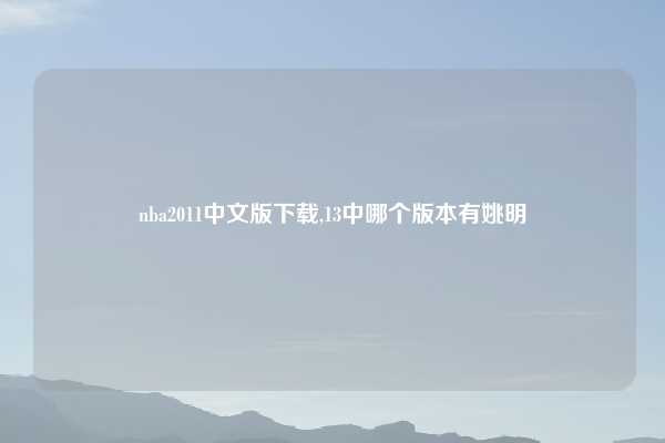 nba2011中文版下载,13中哪个版本有姚明