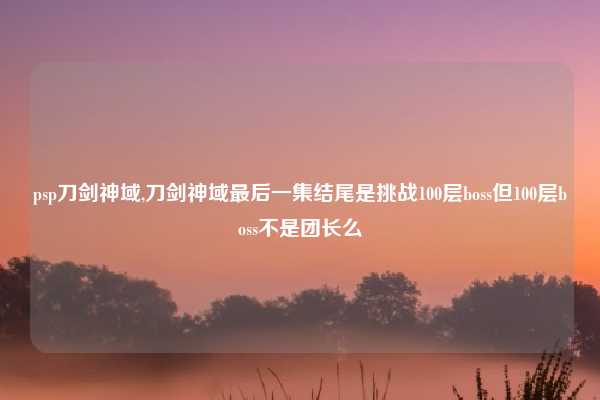 psp刀剑神域,刀剑神域最后一集结尾是挑战100层boss但100层boss不是团长么