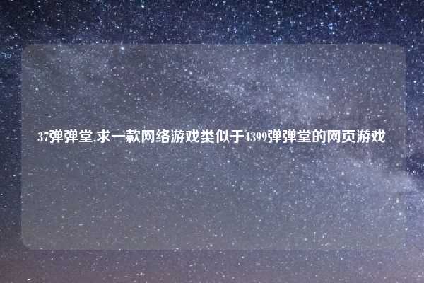 37弹弹堂,求一款网络游戏类似于4399弹弹堂的网页游戏