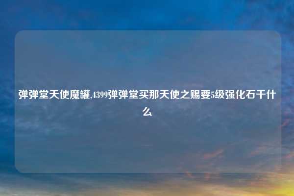 弹弹堂天使魔罐,4399弹弹堂买那天使之赐要5级强化石干什么